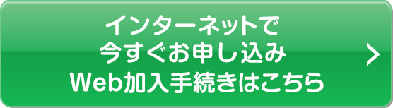 インターネットで今すぐお申し込み　Web加入手続きはこちら