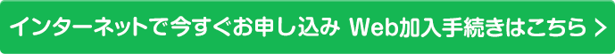 インターネットで今すぐお申し込み Web加入手続きはこちら