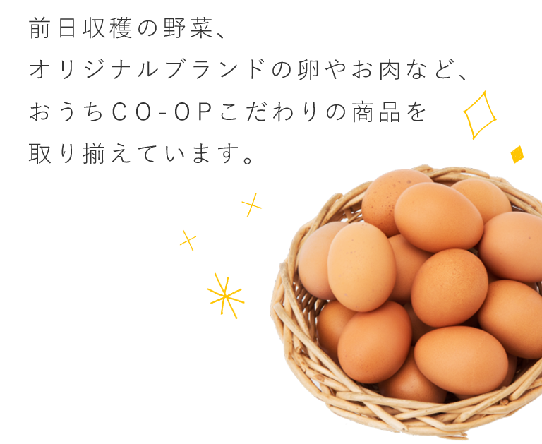 前日収穫の野菜、オリジナルブランドの卵やお肉など、おうちコープこだわりの商品を取り揃えています。