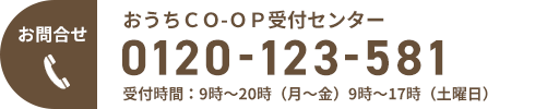 お問合せ おうちＣＯ-ＯＰ受付センター 0120-123-581 受付時間：9時～20時（月～金）9時～17時（土曜日）