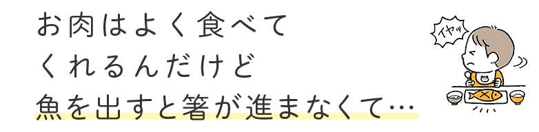 お肉はよく食べてくれるんだけど魚を出すと箸が進まなくて…