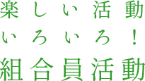 楽しい活動いろいろ！組合員活動