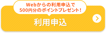 WEBからの利用申し込みで500円分のポイントプレゼント！ 利用申込