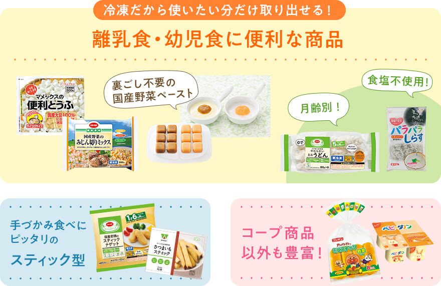 冷凍だから使いたい分だけ取り出せる！離乳食・幼児食に便利な商品 / 手づかみ食べにピッタリのスティック型 / コープ商品以外も豊富！