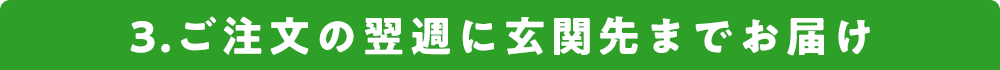 3.ご注文の翌週に玄関先までお届け