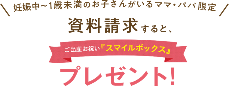 妊娠中～1歳未満のお子さんがいるママ・パパ限定 資料請求すると、ご出産お祝い「スマイルボックス」プレゼント！