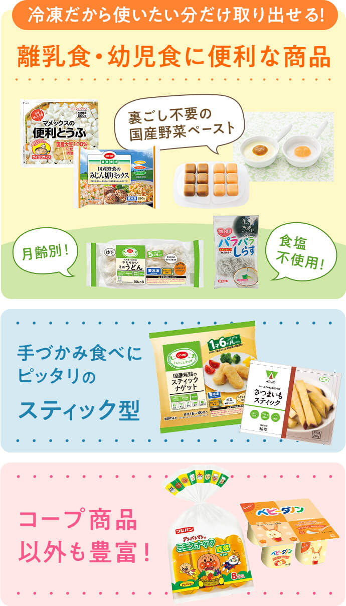 冷凍だから使いたい分だけ取り出せる！離乳食・幼児食に便利な商品 / 手づかみ食べにピッタリのスティック型 / コープ商品以外も豊富！