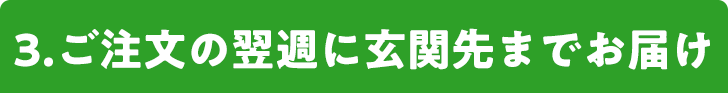 3.ご注文の翌週に玄関先までお届け