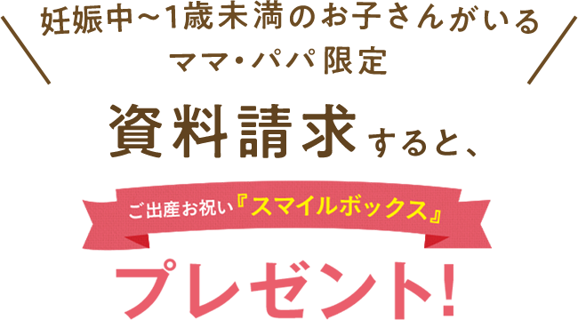 妊娠中～1歳未満のお子さんがいるママ・パパ限定 資料請求すると、ご出産お祝い「スマイルボックス」プレゼント！