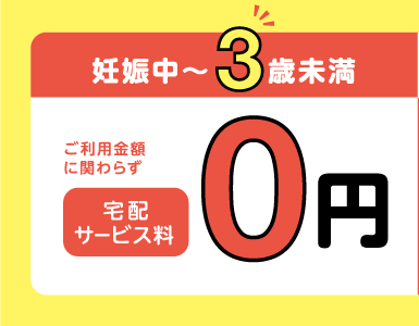 妊娠中～3歳未満 ご利用料金に関わらず 宅配サービス料 0円