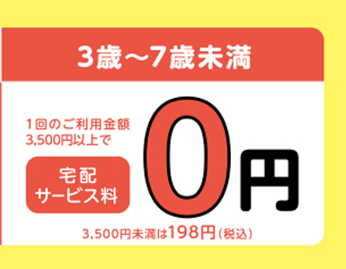 3歳～7歳未満 1回のご利用5,000円以上で 宅配サービス料 0円 1,500円以上5,000円未満50円（税込55円）