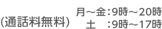 (通話料無料)月～金：9時～20時土：9時～17時