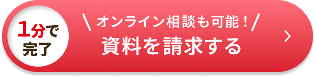1分で完了 オンライン相談も可能！ 資料を請求する