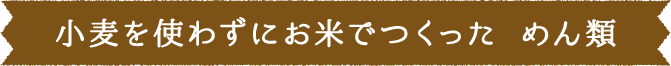 小麦を使わずにお米でつくった めん類