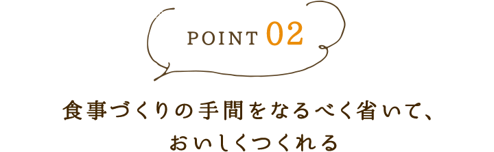 point02 食事づくりの手間をなるべく省いて、おいしくつくれる