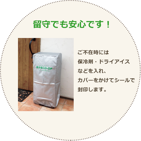 留守でも安心です！ご不在時には保冷剤・ドライアイスなどを入れ、カバーをかけてシールで封印します。