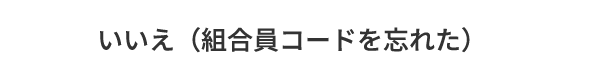 B.いいえ（組合員コードを忘れた）