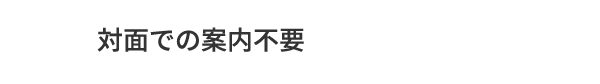 B.対面での案内不要