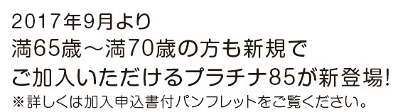 あいぷらすプラチナ85　2017年9月より満65歳～満70歳の方も新規でご加入いただけるプラチナ85が新登場！※詳しくは加入申込書付パンフレットをご覧ください。