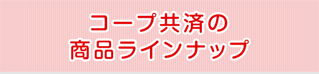 コープ共済の商品ラインナップ