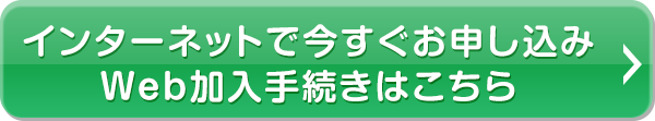 インターネットで今すぐお申し込み Web加入手続きはこちら