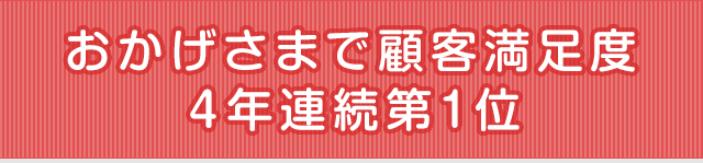 おかげさまで顧客満足度4年連続第1位