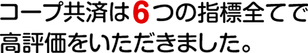 コープ共済は6つの指標全てで高評価をいただきました。