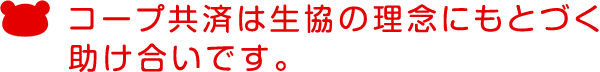 コープ共済は生協の理念にもとづく助け合いです。