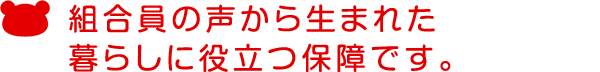 組合員の声から生まれた暮らしに役立つ保障です。