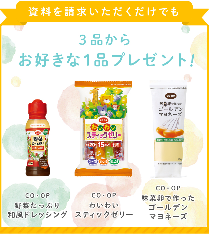 資料を請求いただくだけでも3品からお好きな1品プレゼント！ COOP野菜たっぷり和風ドレッシング COOPわいわいスティックゼリー COOP味菜卵で作ったゴールデンマヨネーズ