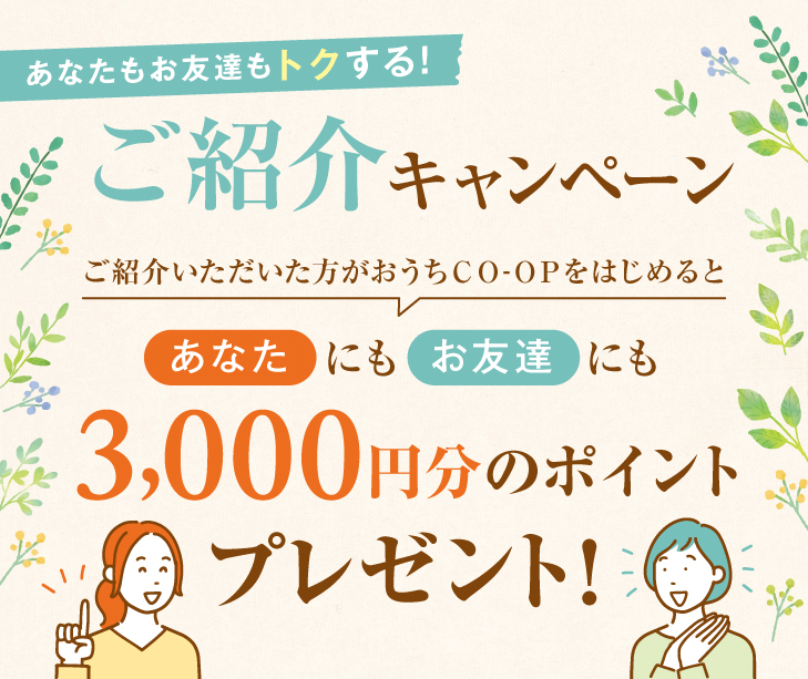 ご紹介いただいた方がおうちＣＯ-ＯＰをはじめると、あなたにもお友達にも3000ポイントプレゼント
