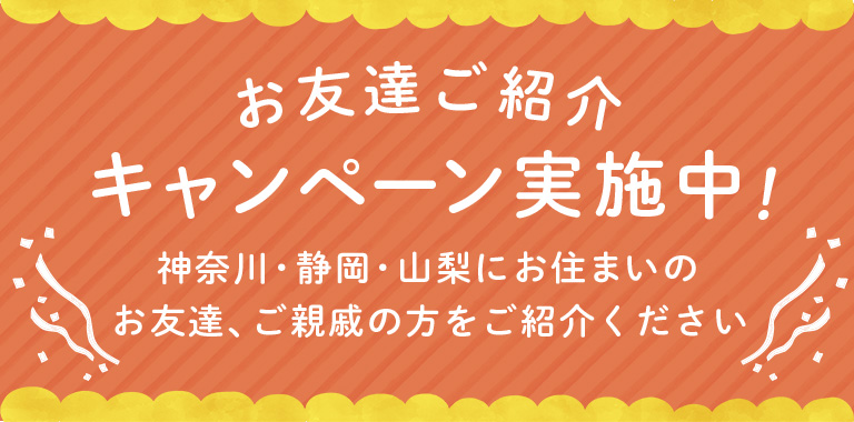 お友達ご紹介キャンペーン実施中！神奈川・静岡・山梨にお住いのお友達、ご親戚の方をご紹介ください