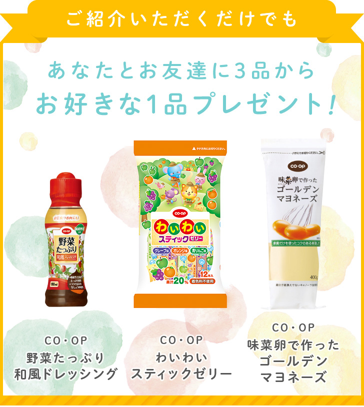 ご紹介いただくだけでも あなたとお友達に3品からおすきな1品プレゼント！COOP野菜たっぷり和風ドレッシング COOPわいわいスティックゼリー COOP味菜卵で作ったゴールデンマヨネーズ