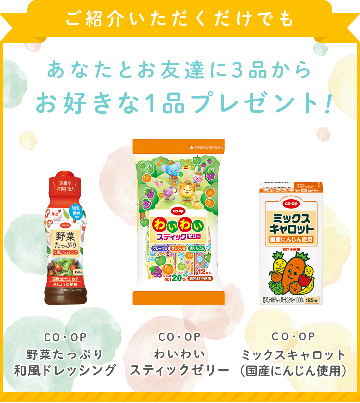 ご紹介いただくだけでも あなたとお友達に3品からおすきな1品プレゼント！ＣＯ・ＯＰ野菜たっぷり和風ドレッシング ＣＯ・ＯＰわいわいスティックゼリー ＣＯ・ＯＰミックスキャロット（国産にんじん使用）