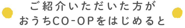 ご紹介いただいた方がおうちＣＯ-ＯＰをはじめると